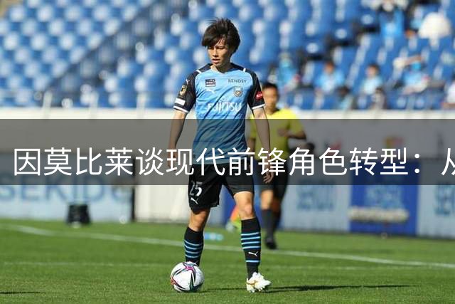 因莫比莱谈现代前锋角色转型：从终结者到组织者