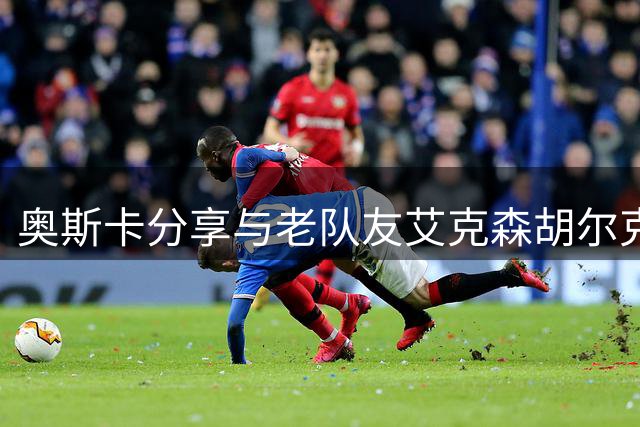 奥斯卡分享与老队友艾克森胡尔克重聚合影