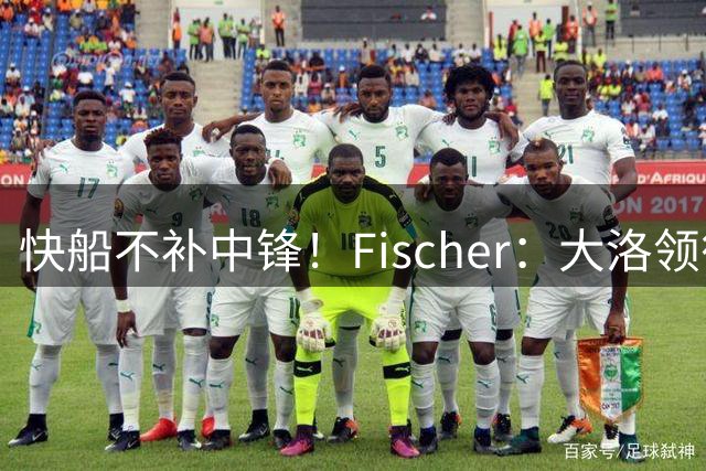 快船不补中锋！Fischer：大洛领衔内线，现有四人配置够用