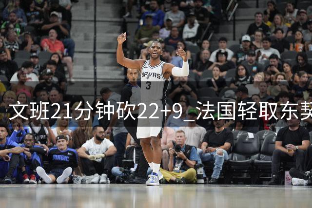 文班21分钟砍22+9 法国轻取东契奇缺阵斯洛文尼亚