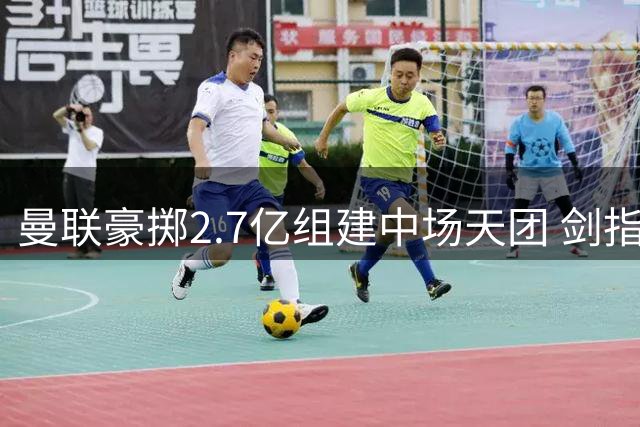 曼联豪掷2.7亿组建中场天团 剑指英超桂冠