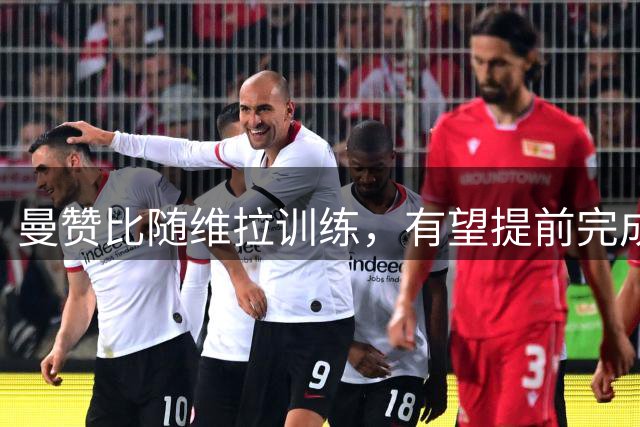 曼赞比随维拉训练，有望提前完成首秀