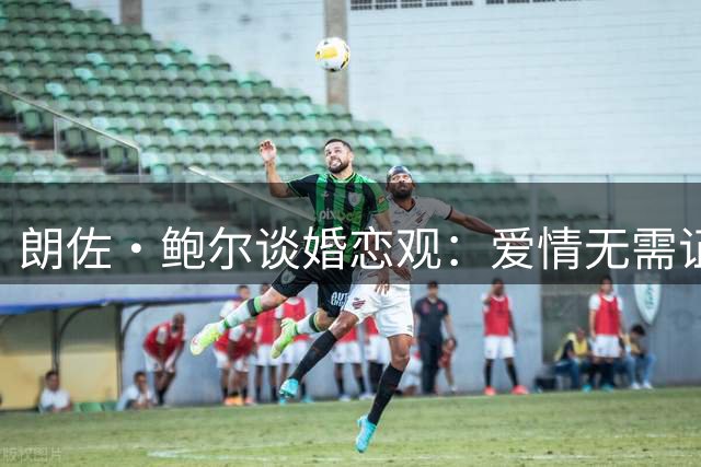 朗佐·鲍尔谈婚恋观：爱情无需证书但需保护自身利益