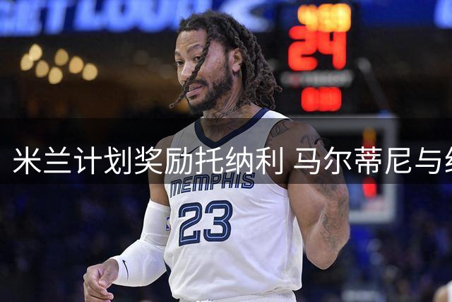 米兰计划奖励托纳利 马尔蒂尼与经纪人商谈新合同