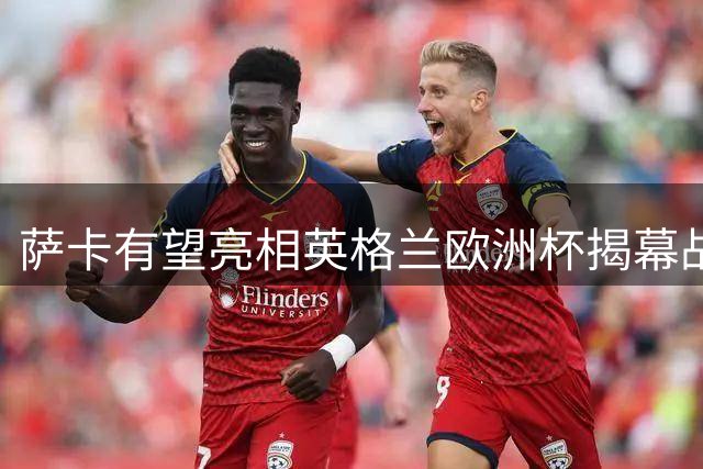 萨卡有望亮相英格兰欧洲杯揭幕战