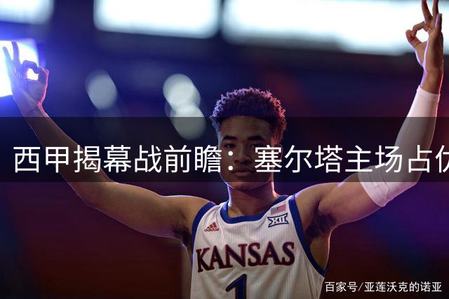 西甲揭幕战前瞻：塞尔塔主场占优，毕尔巴鄂恐延续颓势