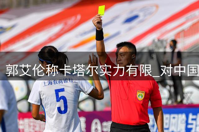 郭艾伦称卡塔尔实力有限 对中国男篮小组突围充满信心