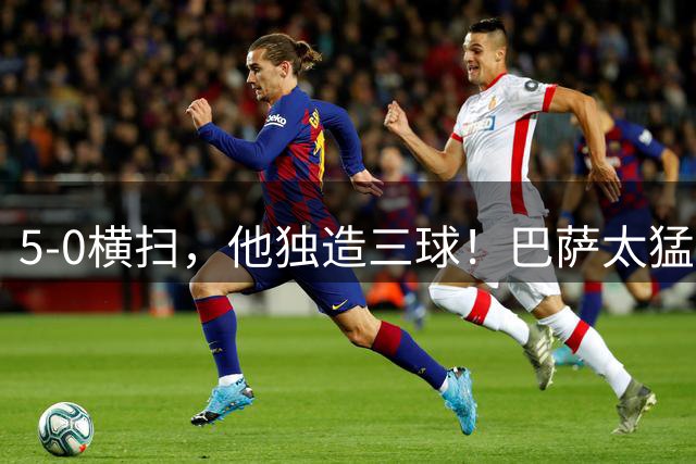 5-0横扫，他独造三球！巴萨太猛了，西甲四战皆胜，排名高居榜首