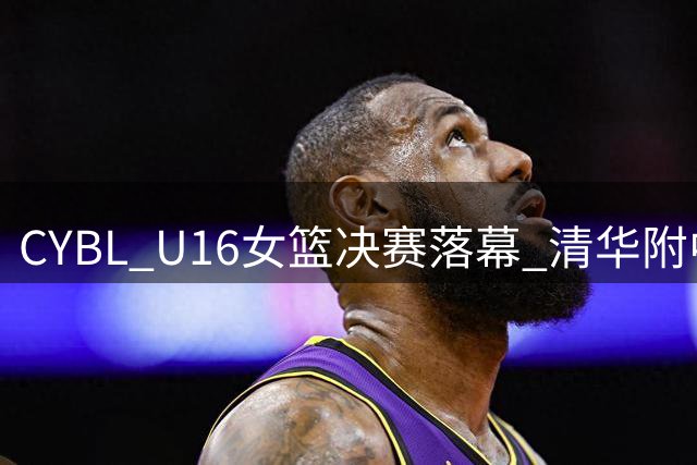 CYBL U16女篮决赛落幕 清华附中力克湖南队登顶
