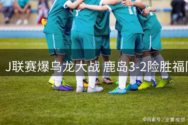 J联赛爆乌龙大战 鹿岛3-2险胜福冈