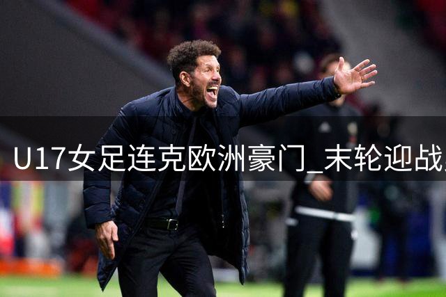 U17女足连克欧洲豪门 末轮迎战曼城成真正考验